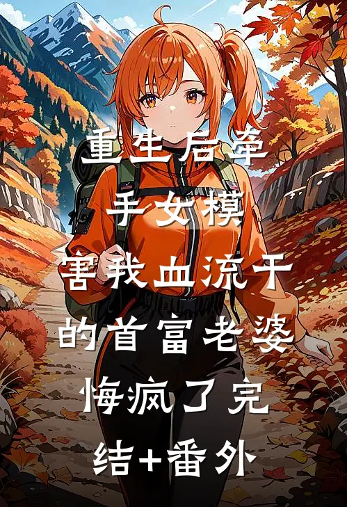 重生后牵手女模，害我血流干的首富老婆悔疯了完结+番外