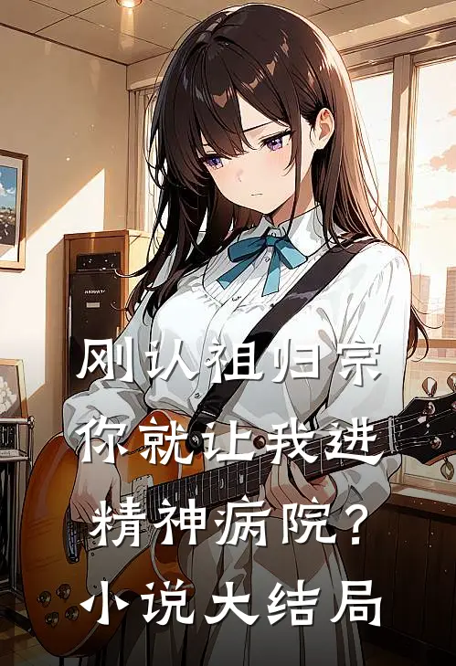 刚认祖归宗，你就让我进精神病院？小说大结局