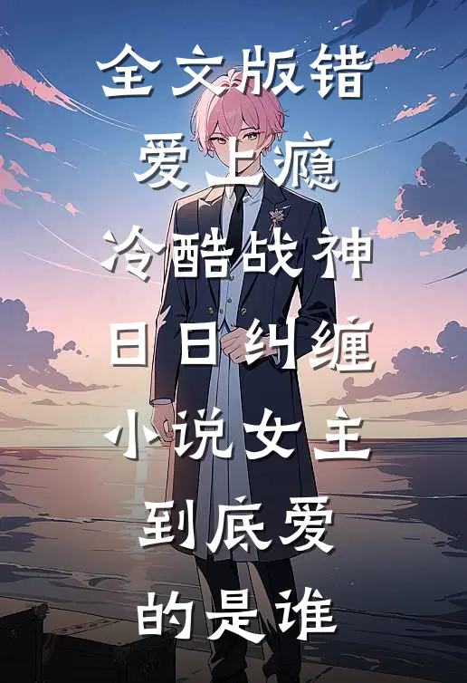全文版错爱上瘾,冷酷战神日日纠缠小说女主到底爱的是谁