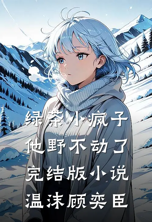 绿茶小疯子他野不动了完结版小说温沫顾奕臣