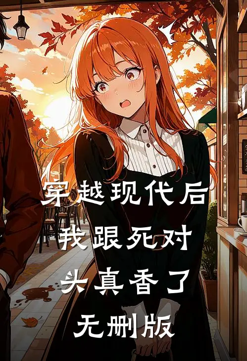 穿越现代后，我跟死对头真香了无删版