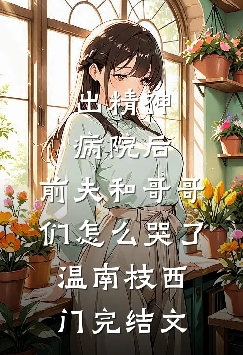 出精神病院后，前夫和哥哥们怎么哭了温南枝西门完结文