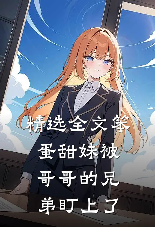 精选全文笨蛋甜妹被哥哥的兄弟盯上了