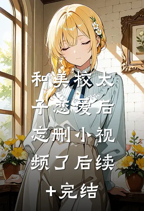 和美校太子恋爱后，忘删小视频了后续+完结
