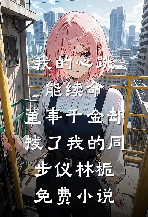 我的心跳能续命，董事千金却拔了我的同步仪林栀免费小说