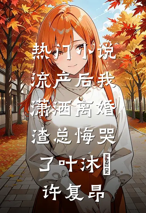 热门小说流产后我潇洒离婚，渣总悔哭了叶沐笒许复昂