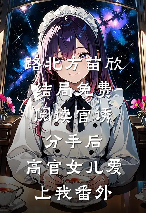 路北方苗欣结局免费阅读官诱：分手后，高官女儿爱上我番外
