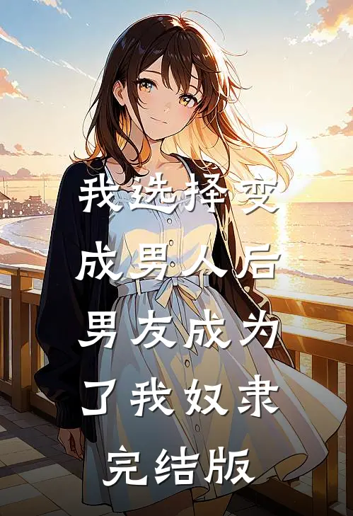 我选择变成男人后，男友成为了我奴隶完结版