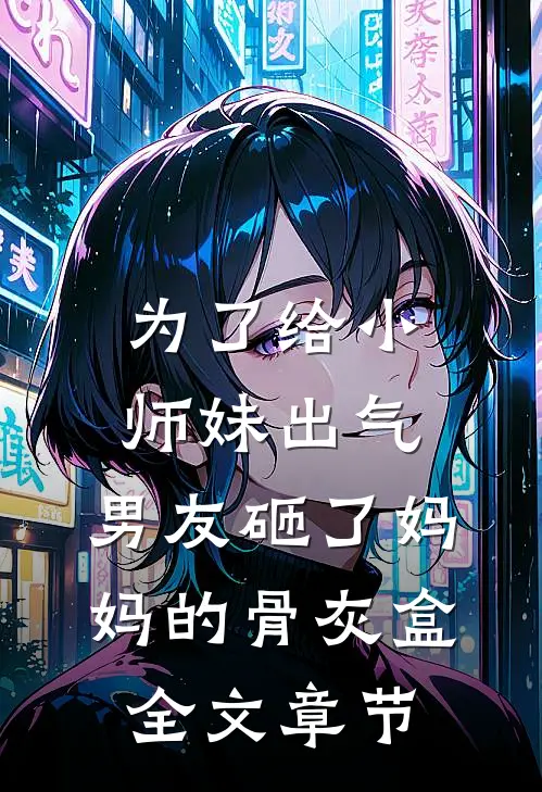为了给小师妹出气，男友砸了妈妈的骨灰盒全文章节