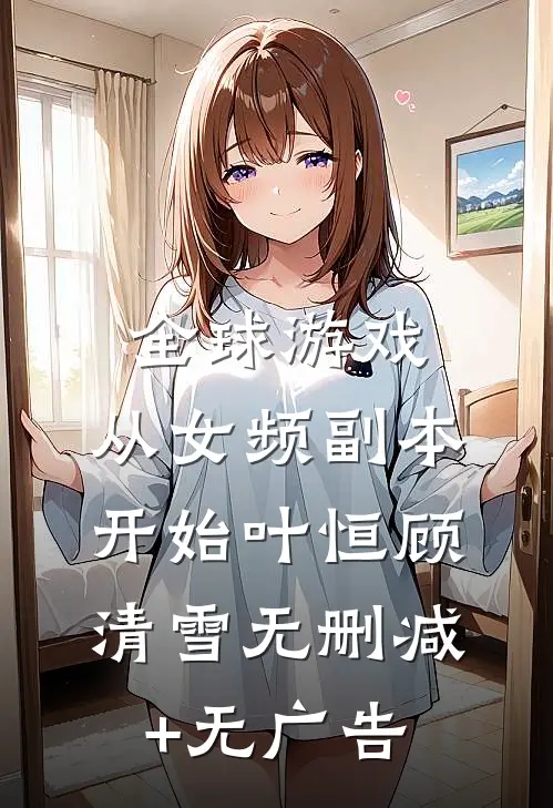 全球游戏，从女频副本开始叶恒顾清雪无删减+无广告