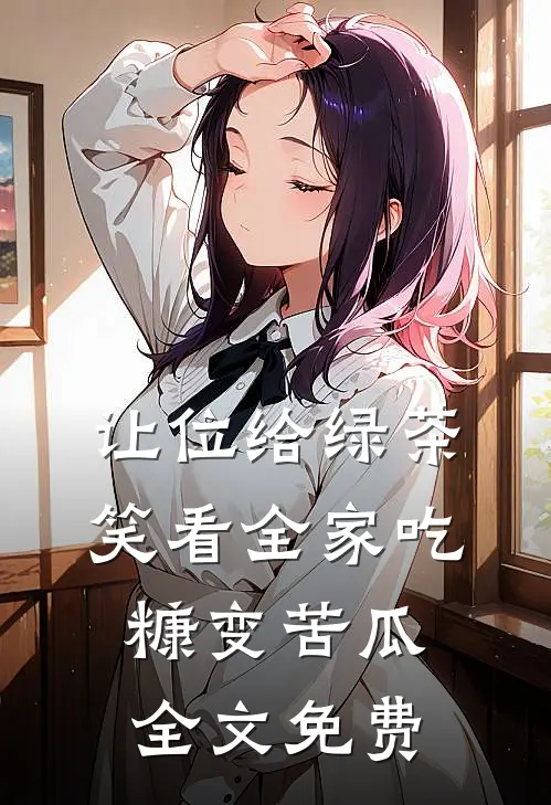 让位给绿茶，笑看全家吃糠变苦瓜全文免费