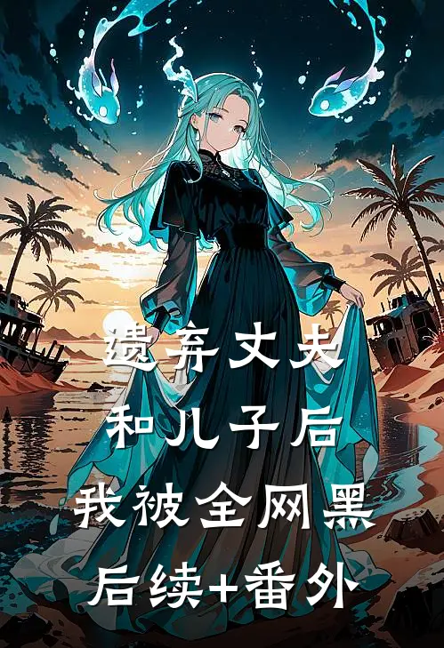 遗弃丈夫和儿子后，我被全网黑后续+番外