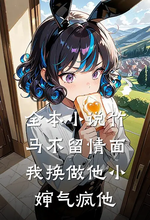 全本小说竹马不留情面,我换做他小婶气疯他