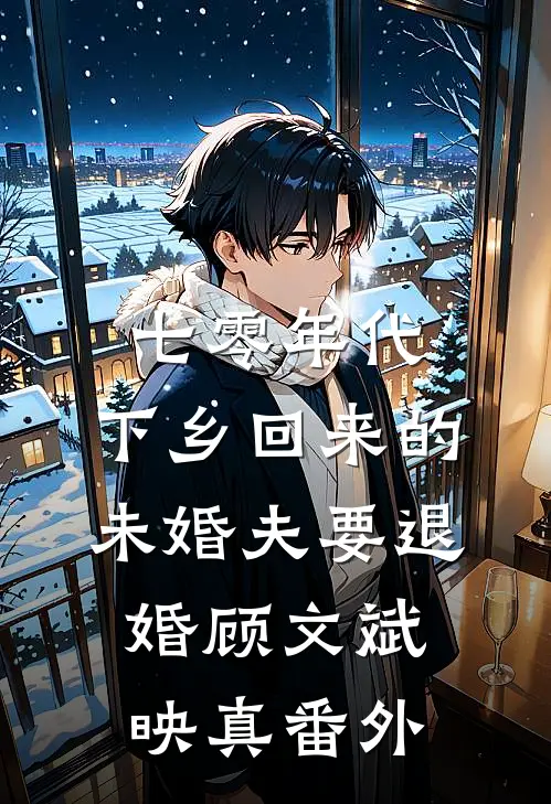 七零年代，下乡回来的未婚夫要退婚顾文斌映真 番外