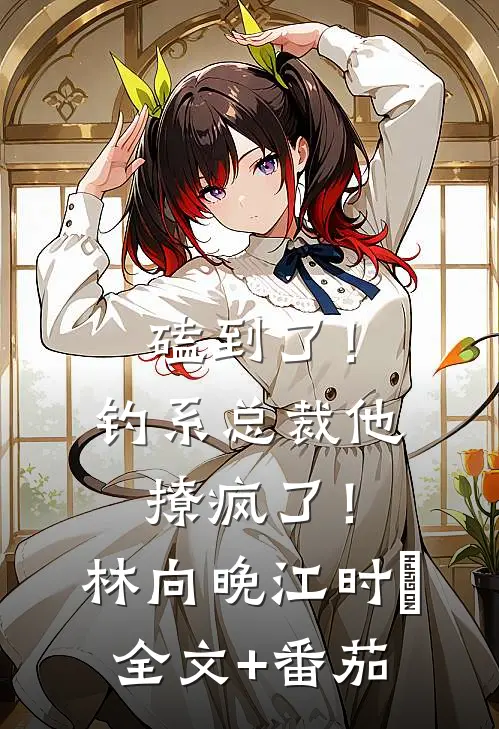 磕到了！钓系总裁他撩疯了！林向晚江时璟全文+番茄