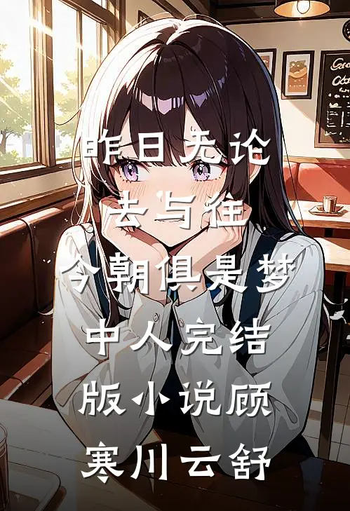 昨日无论去与往，今朝俱是梦中人完结版小说顾寒川云舒