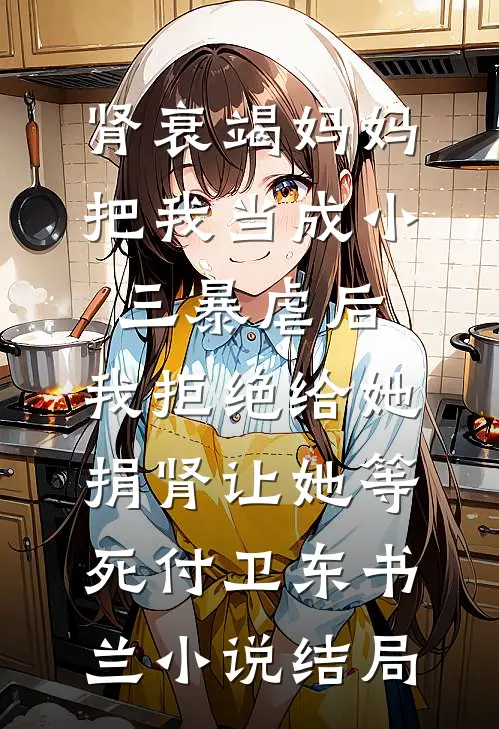 肾衰竭妈妈把我当成小三暴虐后，我拒绝给她捐肾让她等死付卫东书兰小说结局