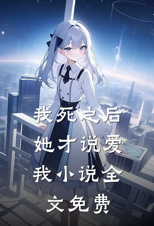 我死之后，她才说爱我小说全文免费