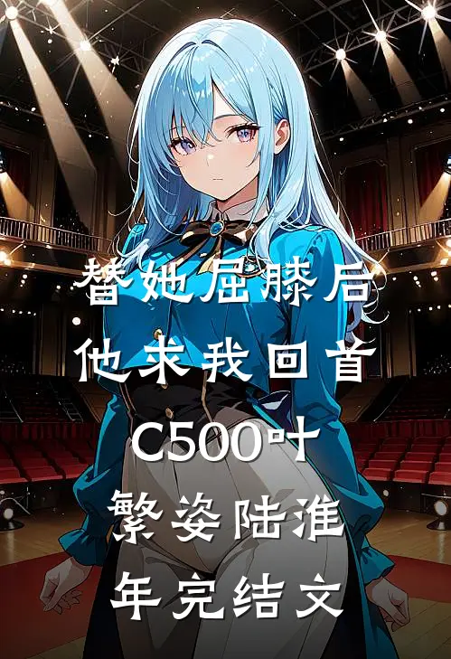 替她屈膝后，他求我回首C500叶繁姿陆淮年完结文