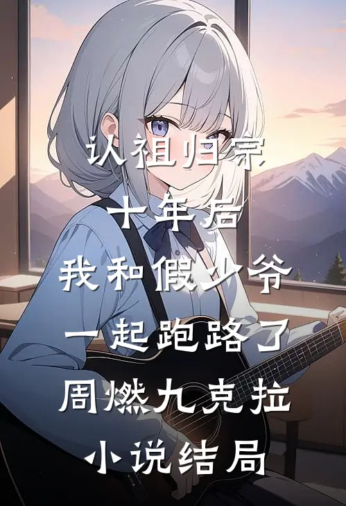 认祖归宗十年后，我和假少爷一起跑路了周燃九克拉小说结局