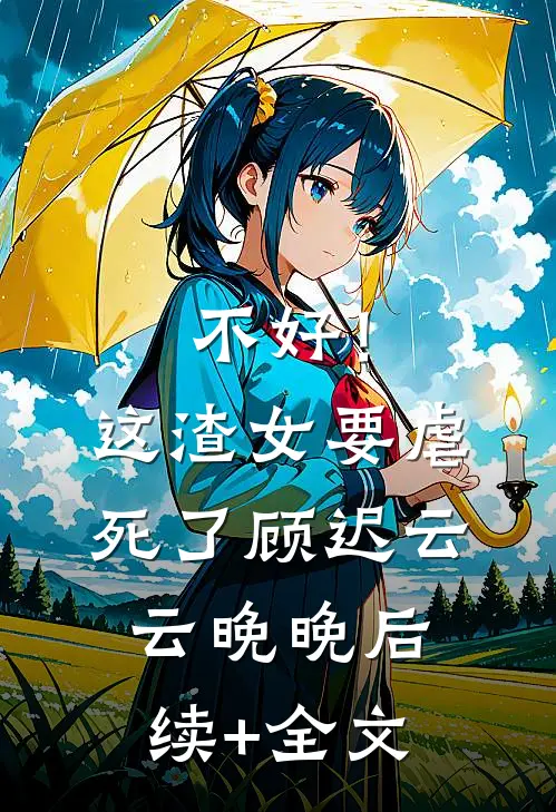 不好！这渣女要虐死了顾迟云云晚晚后续+全文