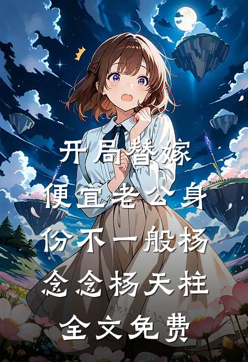 开局替嫁，便宜老公身份不一般杨念念杨天柱全文免费