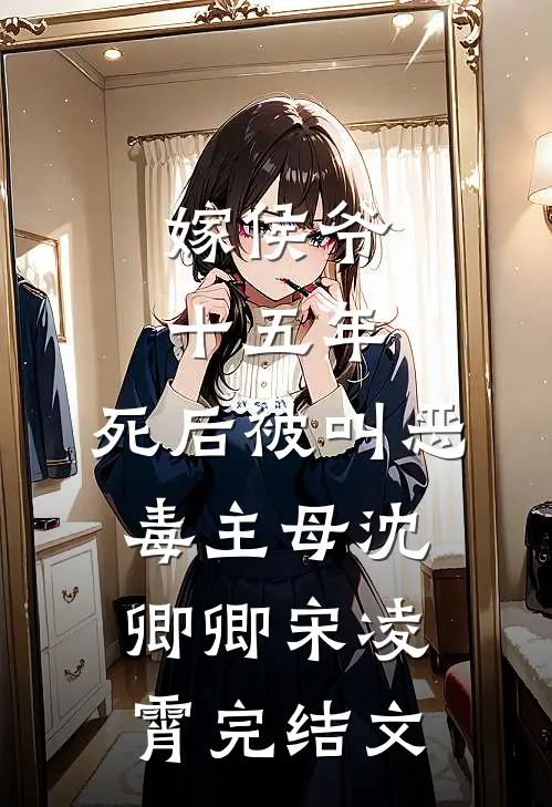 嫁侯爷十五年，死后被叫恶毒主母沈卿卿宋凌霄完结文