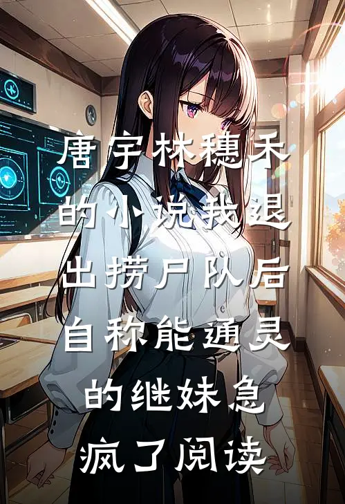 唐宇林穗禾的小说我退出捞尸队后，自称能通灵的继妹急疯了阅读