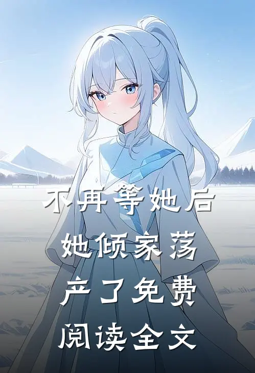 不再等她后，她倾家荡产了免费阅读全文