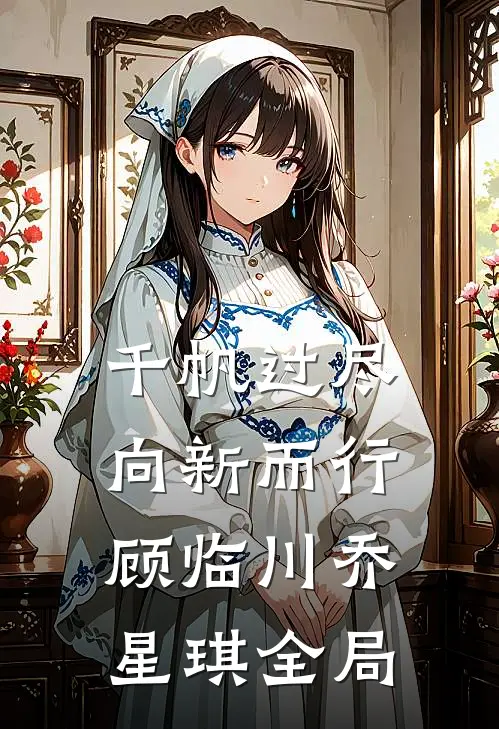 千帆过尽，向新而行顾临川乔星琪全局