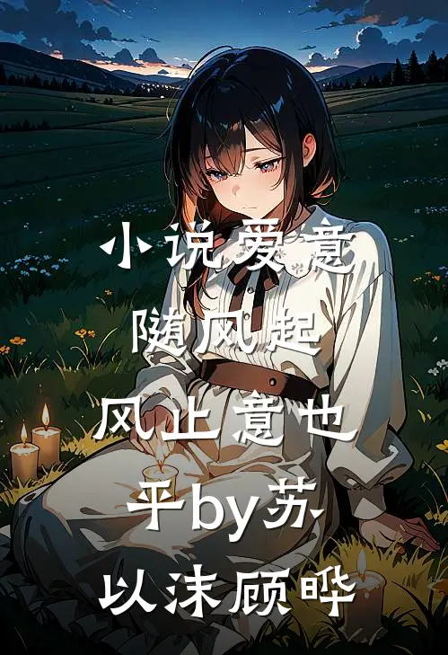 小说爱意随风起，风止意也平by苏以沫顾晔
