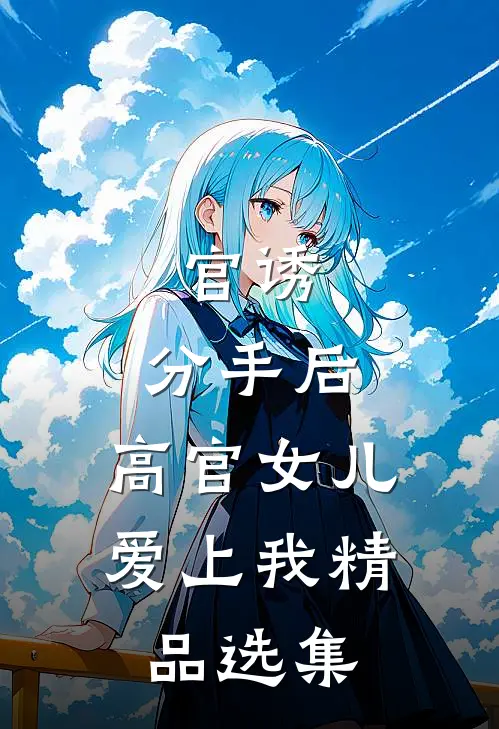 官诱：分手后，高官女儿爱上我精品选集
