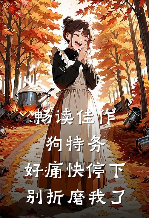 畅读佳作狗特务，好痛快停下，别折磨我了