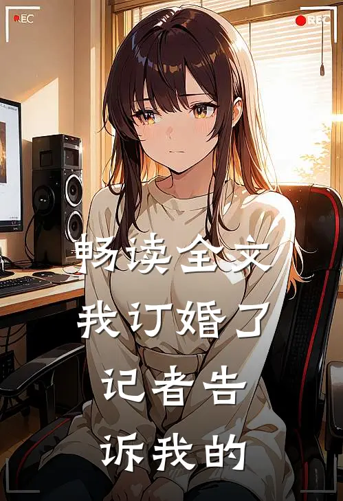 畅读全文我订婚了，记者告诉我的
