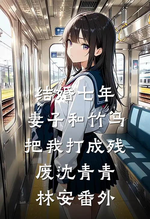 结婚七年，妻子和竹马把我打成残废沈青青林安番外