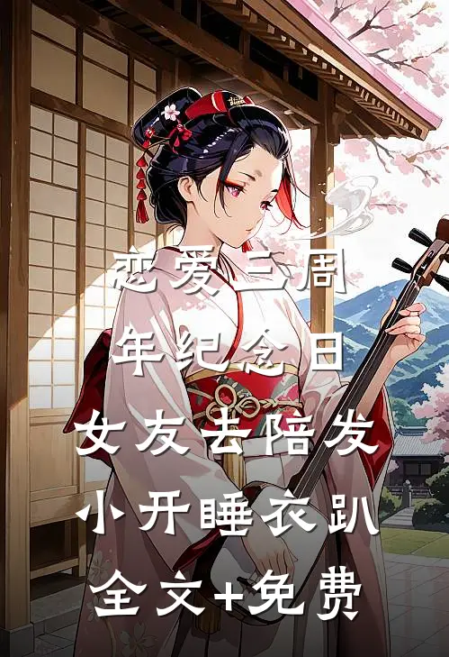 恋爱三周年纪念日，女友去陪发小开睡衣趴全文+免费