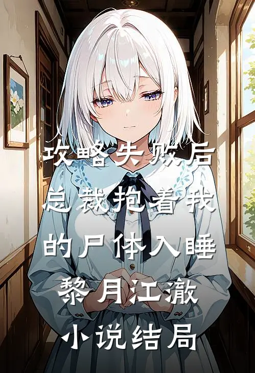 攻略失败后，总裁抱着我的尸体入睡黎月江澈小说结局