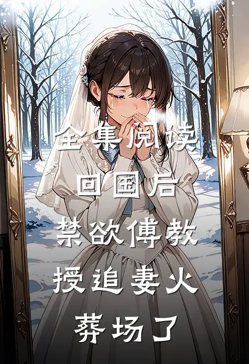 全集阅读回国后,禁欲傅教授追妻火葬场了