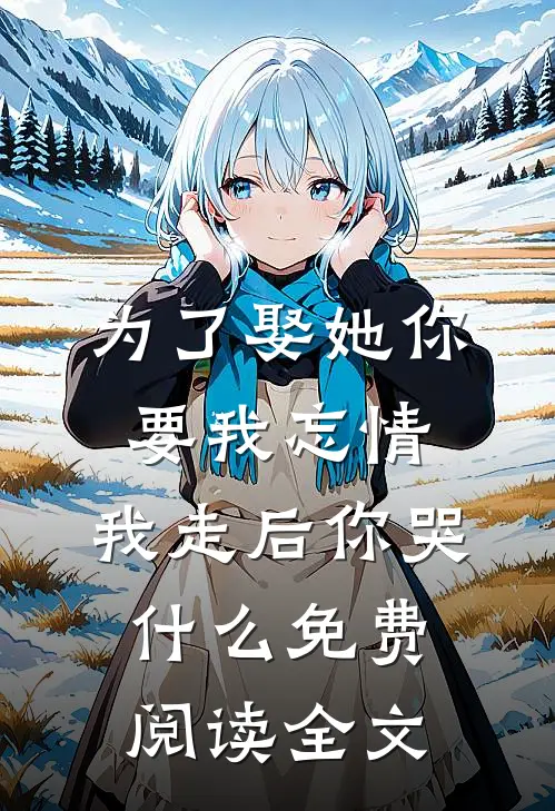 为了娶她你要我忘情，我走后你哭什么免费阅读全文
