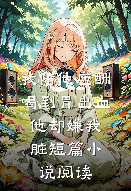 我陪他应酬喝到胃出血，他却嫌我脏短篇小说阅读