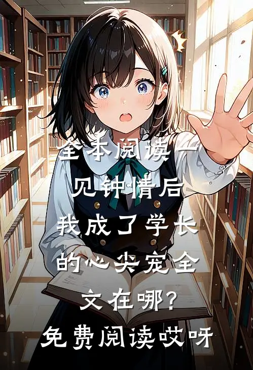 全本阅读一见钟情后,我成了学长的心尖宠全文在哪?免费阅读哎呀