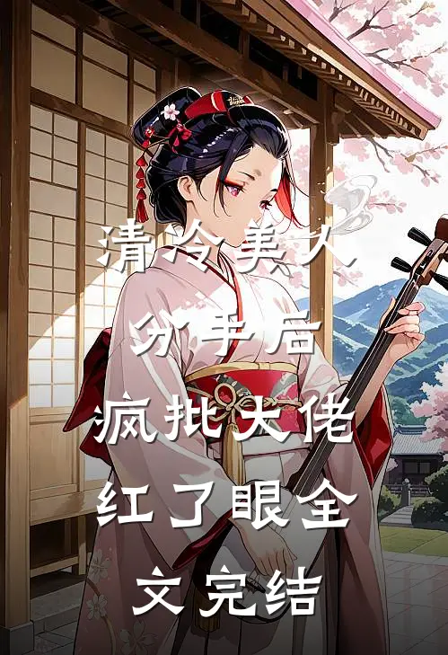 清冷美人分手后，疯批大佬红了眼全文完结