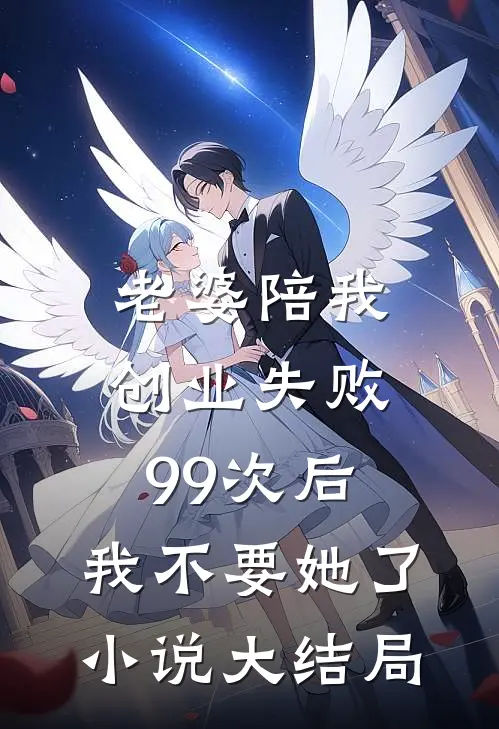 老婆陪我创业失败99次后，我不要她了小说大结局