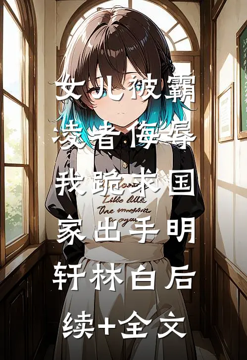 女儿被霸凌者侮辱，我跪求国家出手明轩林白后续+全文