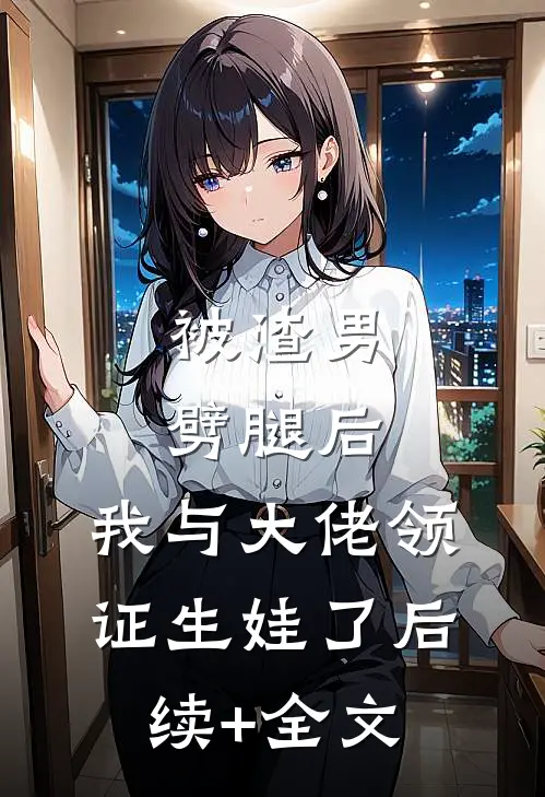 被渣男劈腿后，我与大佬领证生娃了后续+全文