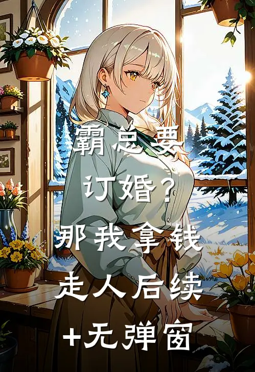 霸总要订婚？那我拿钱走人后续+无弹窗