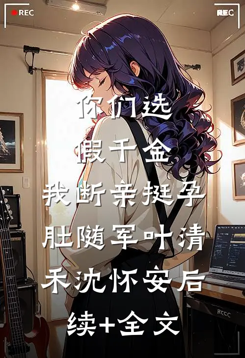 你们选假千金，我断亲挺孕肚随军叶清禾沈怀安后续+全文