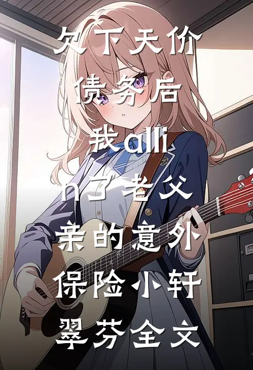 欠下天价债务后，我 all in 了老父亲的意外保险小轩翠芬全文