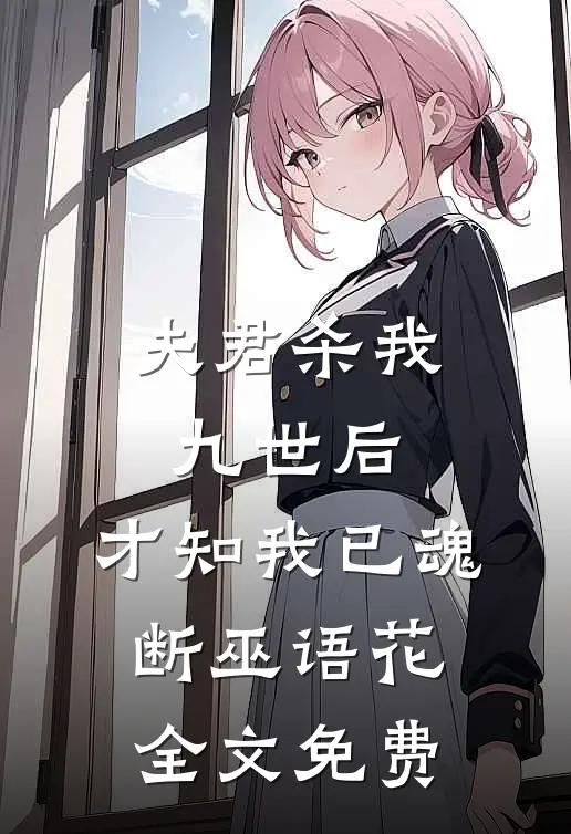 夫君杀我九世后，才知我已魂断巫语花全文免费