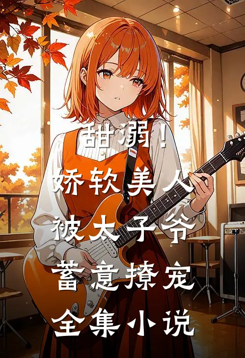 甜溺!娇软美人被太子爷蓄意撩宠全集